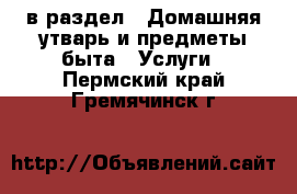  в раздел : Домашняя утварь и предметы быта » Услуги . Пермский край,Гремячинск г.